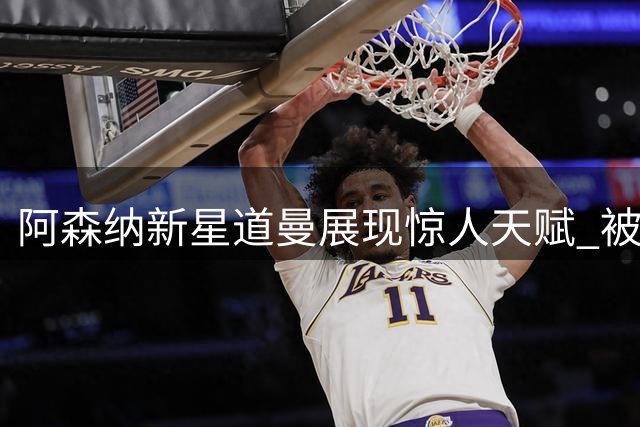 阿森纳新星道曼展现惊人天赋 被寄望复制亚马尔式成长